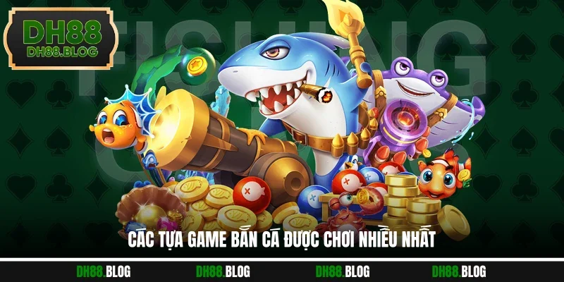 Các tựa game bắn cá được chơi nhiều nhất
