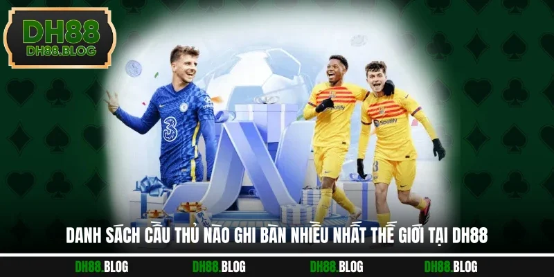 Danh sách cầu thủ nào ghi bàn nhiều nhất thế giới tại DH88