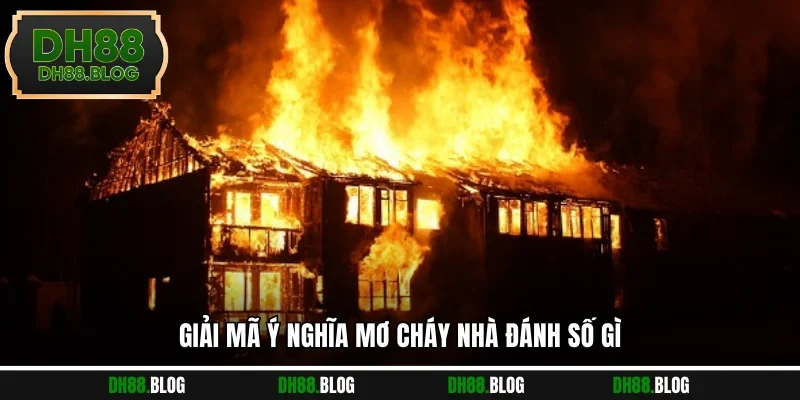 Giải mã ý nghĩa mơ cháy nhà đánh số gì