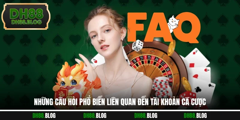 Những câu hỏi phổ biến liên quan đến tài khoản cá cược