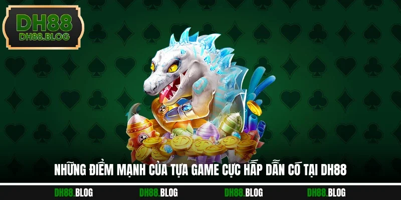  Những điểm mạnh của tựa game cực hấp dẫn có tại DH88